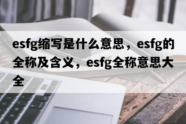 esfg縮寫(xiě)是什么意思，esfg的全稱(chēng)及含義，esfg全稱(chēng)意思大全