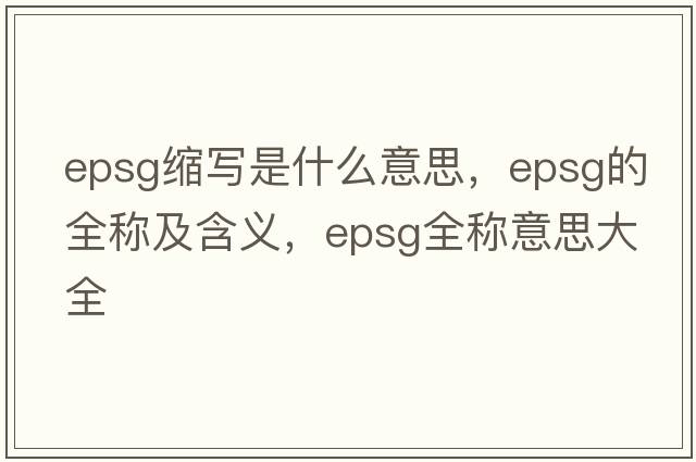 epsg縮寫(xiě)是什么意思，epsg的全稱(chēng)及含義，epsg全稱(chēng)意思大全