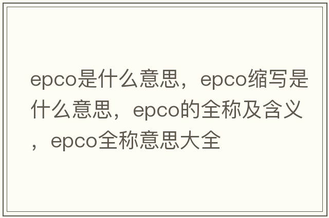epco是什么意思，epco縮寫(xiě)是什么意思，epco的全稱(chēng)及含義，epco全稱(chēng)意思大全
