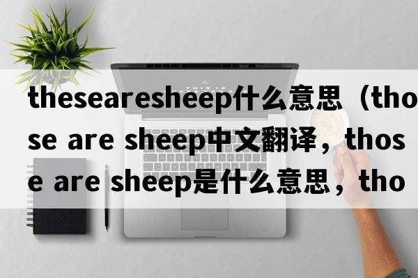 thesearesheep什么意思（those are sheep中文翻譯，those are sheep是什么意思，those are sheep發(fā)音、用法及例句）