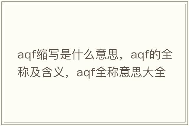 aqf縮寫(xiě)是什么意思，aqf的全稱(chēng)及含義，aqf全稱(chēng)意思大全