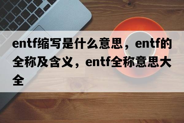 entf縮寫(xiě)是什么意思，entf的全稱(chēng)及含義，entf全稱(chēng)意思大全