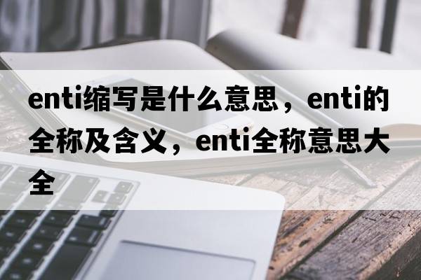 enti縮寫(xiě)是什么意思，enti的全稱(chēng)及含義，enti全稱(chēng)意思大全