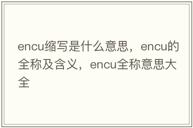 encu縮寫(xiě)是什么意思，encu的全稱(chēng)及含義，encu全稱(chēng)意思大全