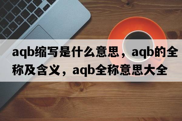 aqb縮寫(xiě)是什么意思，aqb的全稱(chēng)及含義，aqb全稱(chēng)意思大全