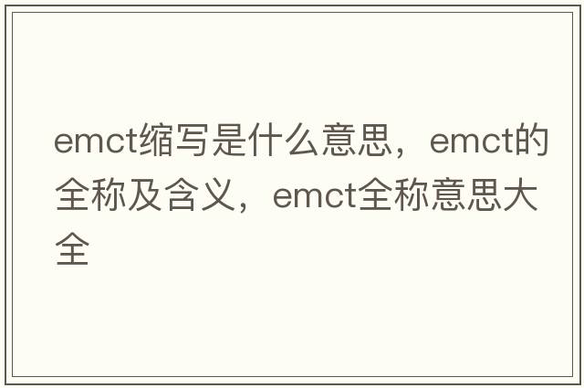 emct縮寫(xiě)是什么意思，emct的全稱(chēng)及含義，emct全稱(chēng)意思大全
