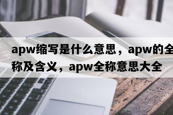 apw縮寫(xiě)是什么意思，apw的全稱(chēng)及含義，apw全稱(chēng)意思大全