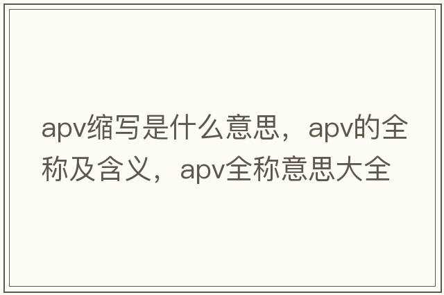 apv縮寫(xiě)是什么意思，apv的全稱(chēng)及含義，apv全稱(chēng)意思大全