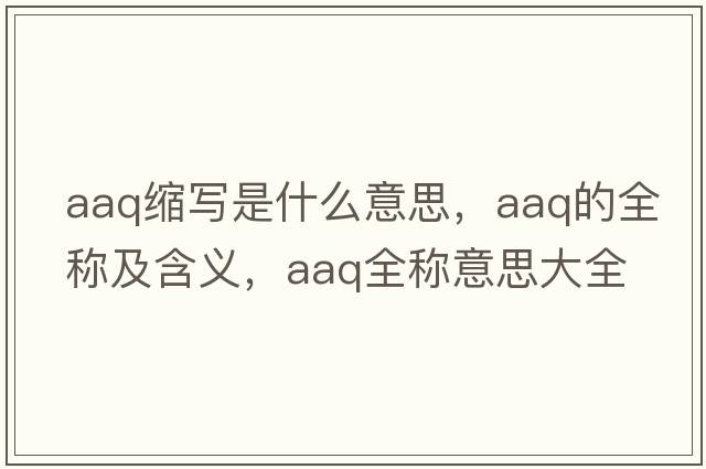 aaq縮寫(xiě)是什么意思，aaq的全稱(chēng)及含義，aaq全稱(chēng)意思大全