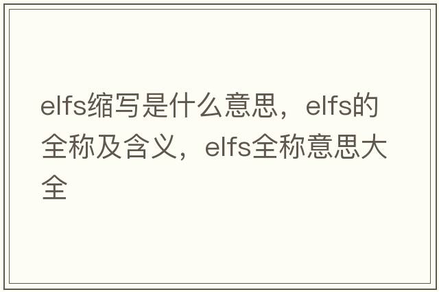 elfs縮寫(xiě)是什么意思，elfs的全稱(chēng)及含義，elfs全稱(chēng)意思大全