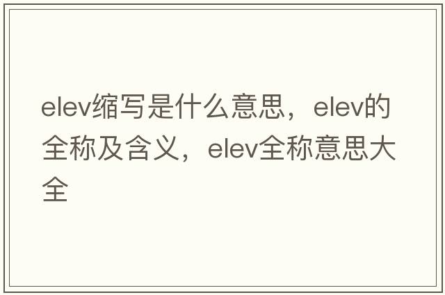 elev縮寫(xiě)是什么意思，elev的全稱(chēng)及含義，elev全稱(chēng)意思大全