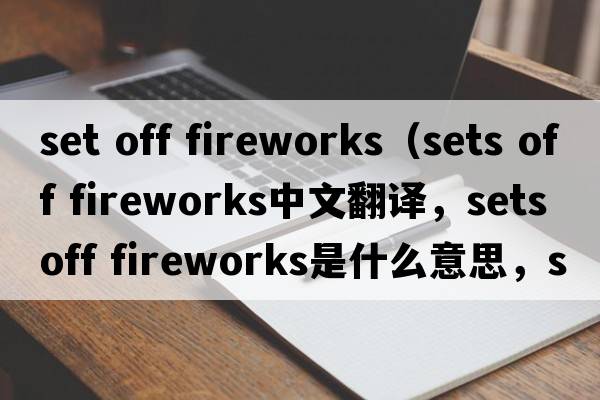 set off fireworks（sets off fireworks中文翻譯，sets off fireworks是什么意思，sets off fireworks發(fā)音、用法及例句）
