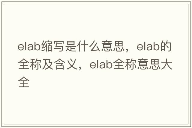 elab縮寫(xiě)是什么意思，elab的全稱(chēng)及含義，elab全稱(chēng)意思大全