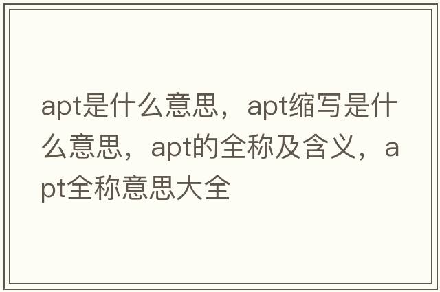 apt是什么意思，apt縮寫(xiě)是什么意思，apt的全稱(chēng)及含義，apt全稱(chēng)意思大全