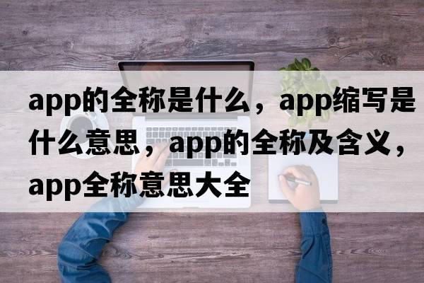 app的全稱(chēng)是什么，app縮寫(xiě)是什么意思，app的全稱(chēng)及含義，app全稱(chēng)意思大全