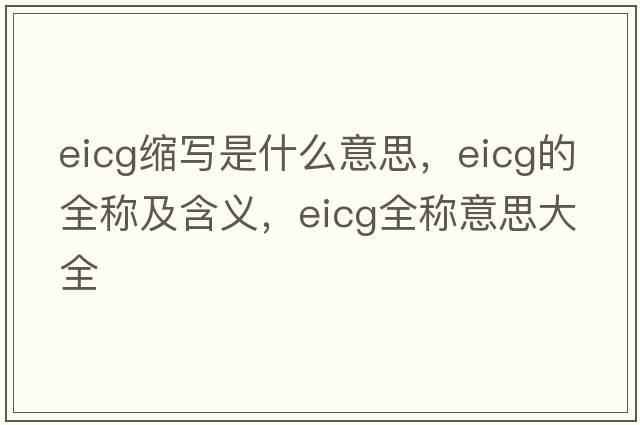 eicg縮寫(xiě)是什么意思，eicg的全稱(chēng)及含義，eicg全稱(chēng)意思大全