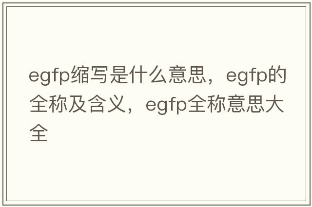 egfp縮寫(xiě)是什么意思，egfp的全稱(chēng)及含義，egfp全稱(chēng)意思大全