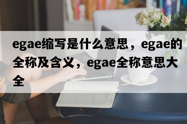 egae縮寫(xiě)是什么意思，egae的全稱(chēng)及含義，egae全稱(chēng)意思大全