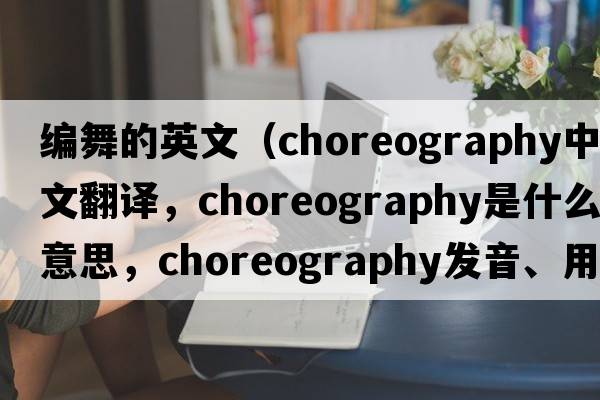編舞的英文（choreography中文翻譯，choreography是什么意思，choreography發(fā)音、用法及例句）