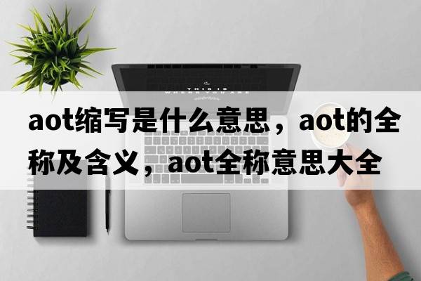 aot縮寫(xiě)是什么意思，aot的全稱(chēng)及含義，aot全稱(chēng)意思大全