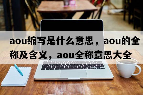 aou縮寫(xiě)是什么意思，aou的全稱(chēng)及含義，aou全稱(chēng)意思大全