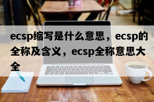 ecsp縮寫(xiě)是什么意思，ecsp的全稱(chēng)及含義，ecsp全稱(chēng)意思大全