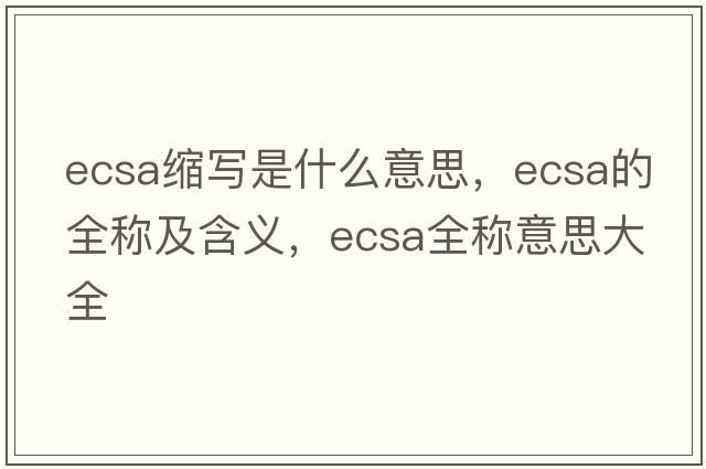 ecsa縮寫(xiě)是什么意思，ecsa的全稱(chēng)及含義，ecsa全稱(chēng)意思大全