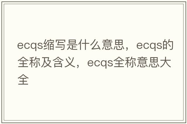 ecqs縮寫(xiě)是什么意思，ecqs的全稱(chēng)及含義，ecqs全稱(chēng)意思大全