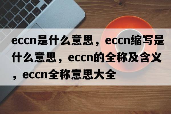 eccn是什么意思，eccn縮寫(xiě)是什么意思，eccn的全稱(chēng)及含義，eccn全稱(chēng)意思大全