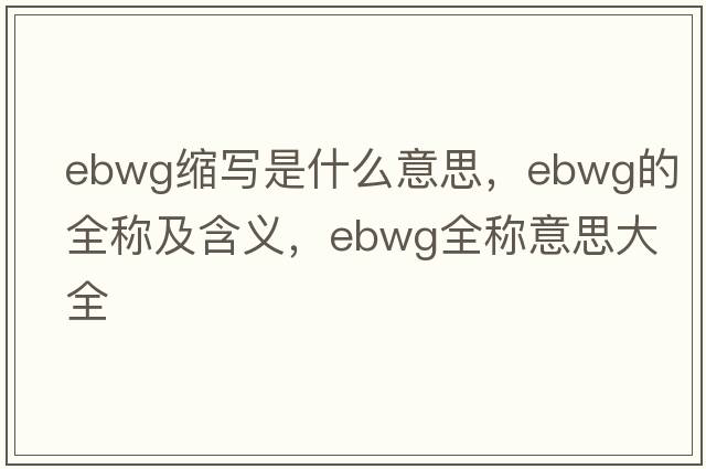 ebwg縮寫(xiě)是什么意思，ebwg的全稱(chēng)及含義，ebwg全稱(chēng)意思大全