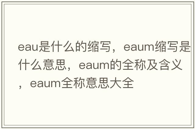 eau是什么的縮寫(xiě)，eaum縮寫(xiě)是什么意思，eaum的全稱(chēng)及含義，eaum全稱(chēng)意思大全
