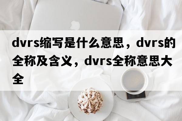 dvrs縮寫(xiě)是什么意思，dvrs的全稱(chēng)及含義，dvrs全稱(chēng)意思大全