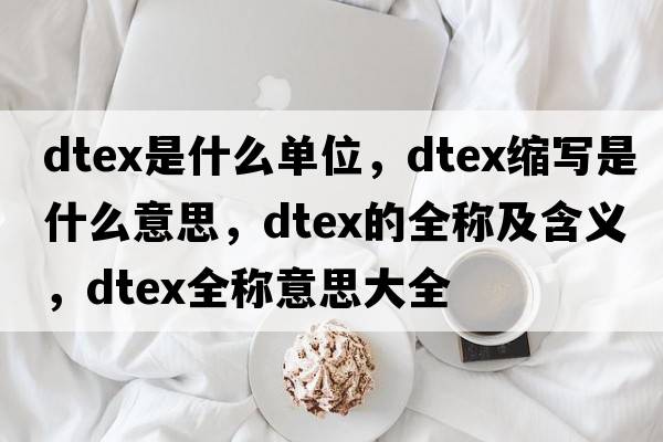 dtex是什么單位，dtex縮寫(xiě)是什么意思，dtex的全稱(chēng)及含義，dtex全稱(chēng)意思大全