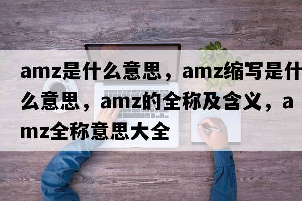 amz是什么意思，amz縮寫(xiě)是什么意思，amz的全稱(chēng)及含義，amz全稱(chēng)意思大全