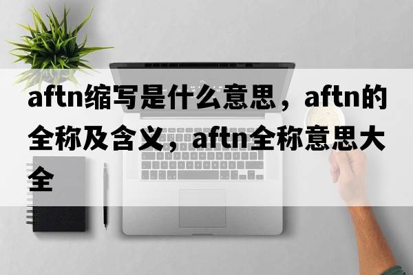 aftn縮寫(xiě)是什么意思，aftn的全稱(chēng)及含義，aftn全稱(chēng)意思大全