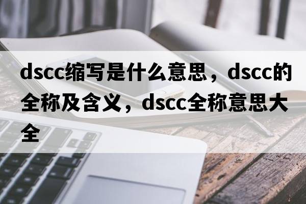 dscc縮寫(xiě)是什么意思，dscc的全稱(chēng)及含義，dscc全稱(chēng)意思大全