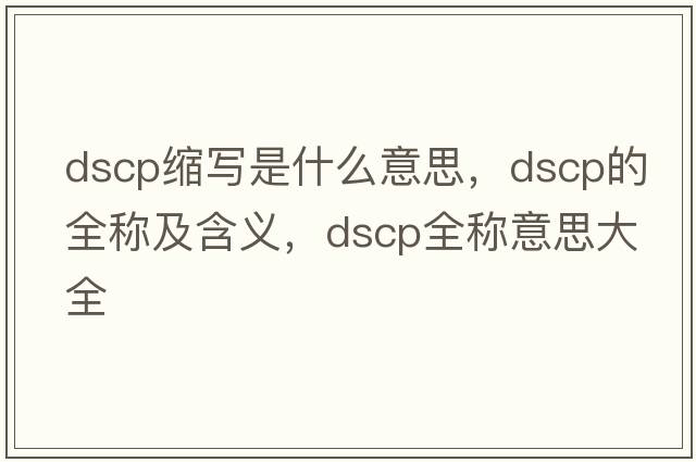 dscp縮寫(xiě)是什么意思，dscp的全稱(chēng)及含義，dscp全稱(chēng)意思大全