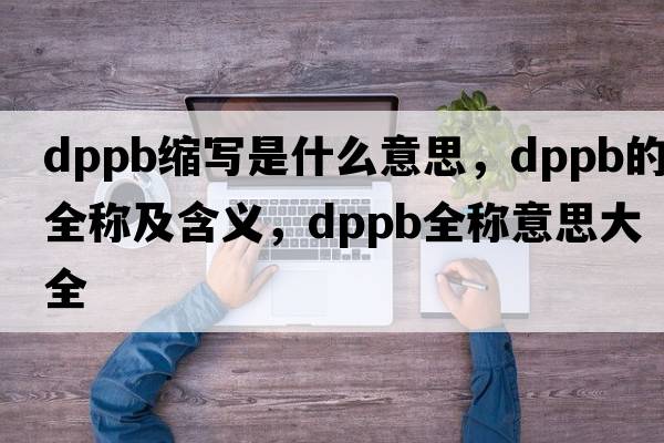dppb縮寫(xiě)是什么意思，dppb的全稱(chēng)及含義，dppb全稱(chēng)意思大全