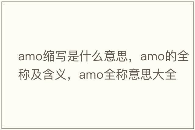 amo縮寫(xiě)是什么意思，amo的全稱(chēng)及含義，amo全稱(chēng)意思大全