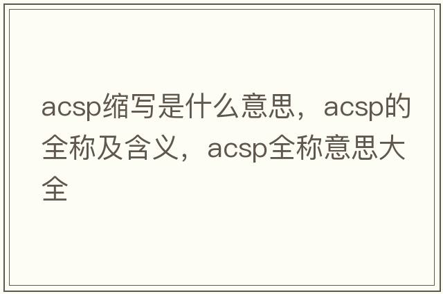 acsp縮寫(xiě)是什么意思，acsp的全稱(chēng)及含義，acsp全稱(chēng)意思大全