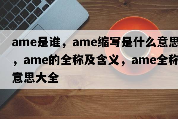 ame是誰(shuí)，ame縮寫(xiě)是什么意思，ame的全稱(chēng)及含義，ame全稱(chēng)意思大全