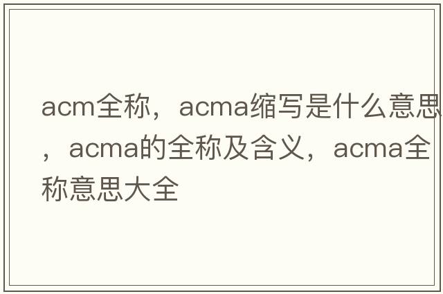 acm全稱(chēng)，acma縮寫(xiě)是什么意思，acma的全稱(chēng)及含義，acma全稱(chēng)意思大全
