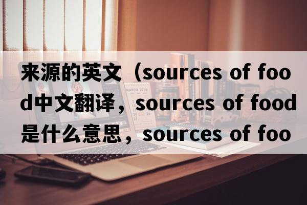 來(lái)源的英文（sources of food中文翻譯，sources of food是什么意思，sources of food發(fā)音、用法及例句）