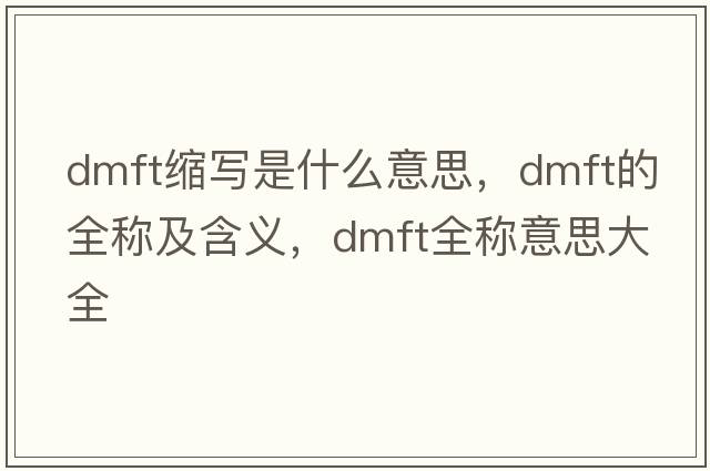 dmft縮寫(xiě)是什么意思，dmft的全稱(chēng)及含義，dmft全稱(chēng)意思大全
