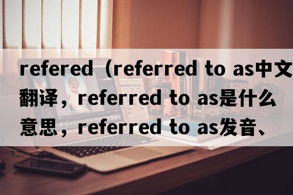 refered（referred to as中文翻譯，referred to as是什么意思，referred to as發(fā)音、用法及例句）