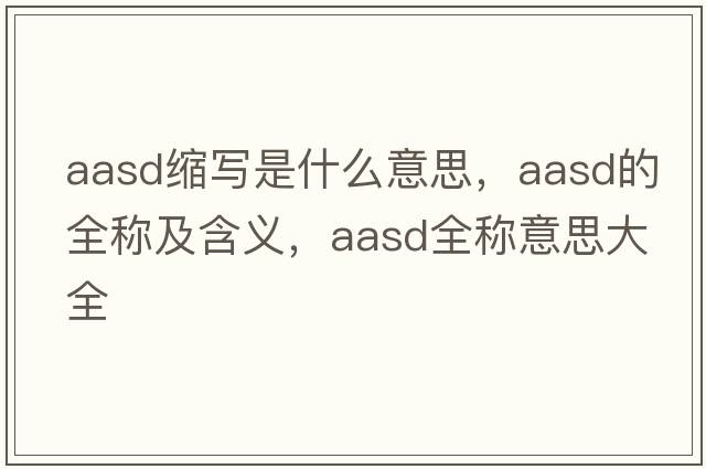 aasd縮寫(xiě)是什么意思，aasd的全稱(chēng)及含義，aasd全稱(chēng)意思大全