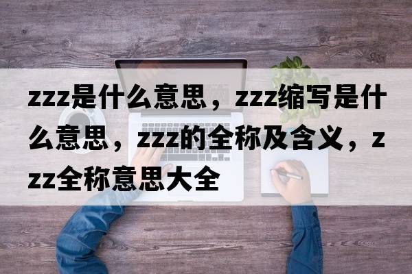 zzz是什么意思，zzz縮寫(xiě)是什么意思，zzz的全稱(chēng)及含義，zzz全稱(chēng)意思大全