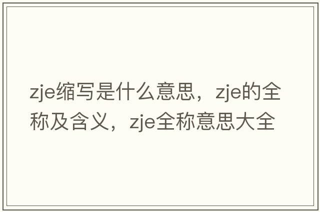 zje縮寫(xiě)是什么意思，zje的全稱(chēng)及含義，zje全稱(chēng)意思大全