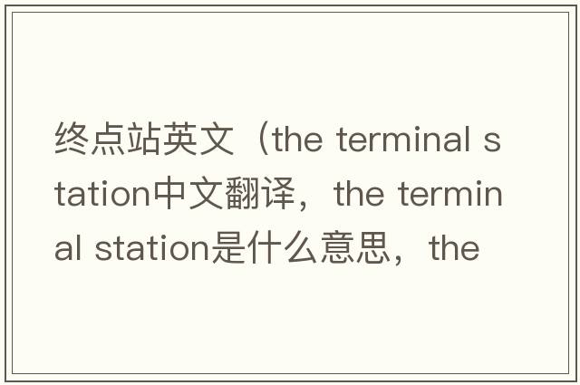 終點(diǎn)站英文（the terminal station中文翻譯，the terminal station是什么意思，the terminal station發(fā)音、用法及例句）