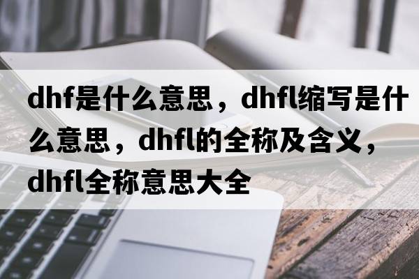 dhf是什么意思，dhfl縮寫(xiě)是什么意思，dhfl的全稱(chēng)及含義，dhfl全稱(chēng)意思大全